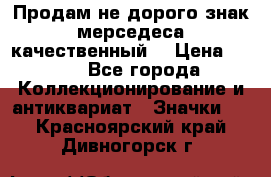 Продам не дорого знак мерседеса качественный  › Цена ­ 900 - Все города Коллекционирование и антиквариат » Значки   . Красноярский край,Дивногорск г.